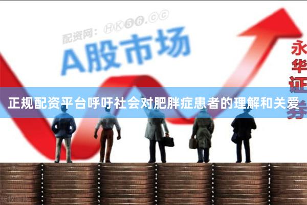 正规配资平台呼吁社会对肥胖症患者的理解和关爱