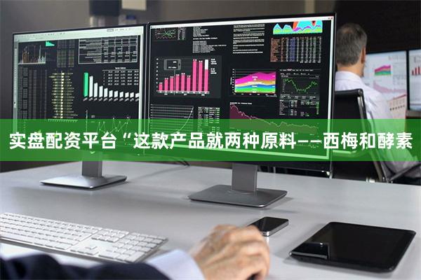 实盘配资平台“这款产品就两种原料——西梅和酵素