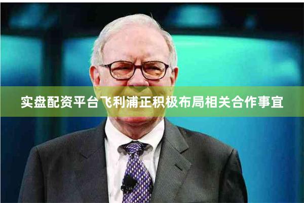 实盘配资平台飞利浦正积极布局相关合作事宜