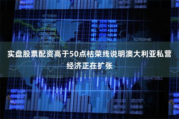 实盘股票配资高于50点枯荣线说明澳大利亚私营经济正在扩张