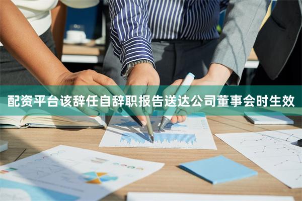 配资平台该辞任自辞职报告送达公司董事会时生效