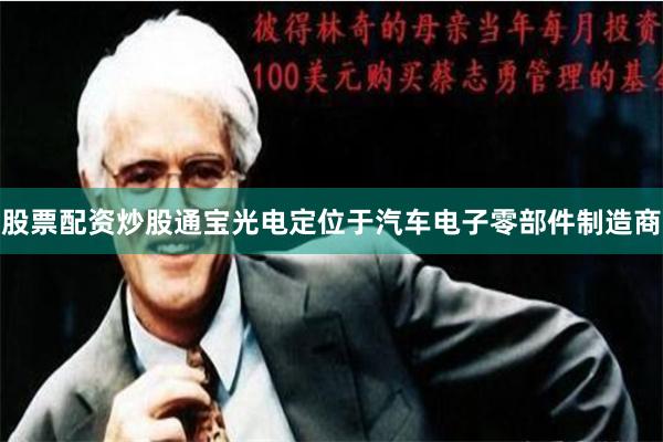 股票配资炒股通宝光电定位于汽车电子零部件制造商